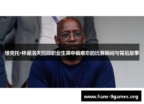 维克托·林德洛夫回顾职业生涯中最难忘的比赛瞬间与背后故事