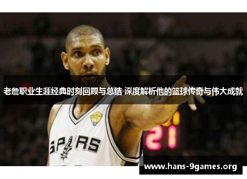 老詹职业生涯经典时刻回顾与总结 深度解析他的篮球传奇与伟大成就