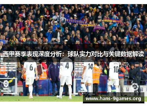 西甲赛季表现深度分析：球队实力对比与关键数据解读