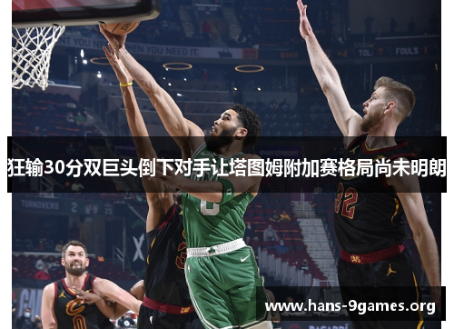狂输30分双巨头倒下对手让塔图姆附加赛格局尚未明朗
