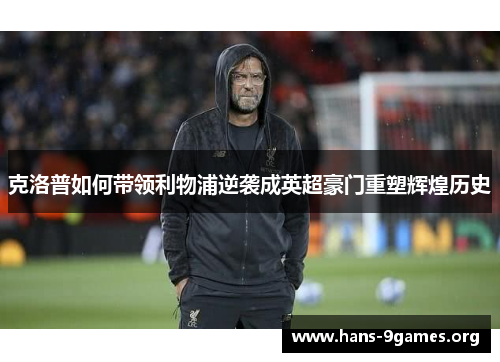 克洛普如何带领利物浦逆袭成英超豪门重塑辉煌历史