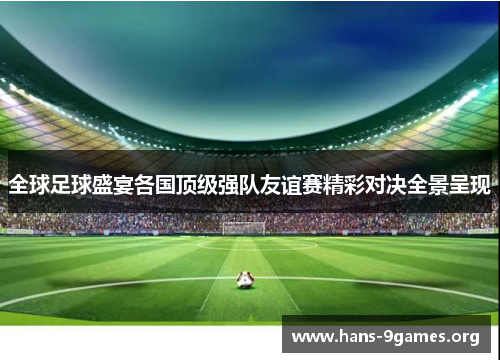 全球足球盛宴各国顶级强队友谊赛精彩对决全景呈现