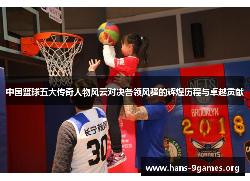 中国篮球五大传奇人物风云对决各领风骚的辉煌历程与卓越贡献
