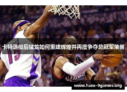 卡特退役后猛龙如何重建辉煌并再度争夺总冠军荣誉