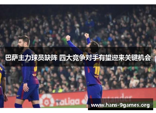 巴萨主力球员缺阵 四大竞争对手有望迎来关键机会