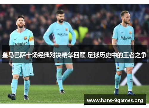皇马巴萨十场经典对决精华回顾 足球历史中的王者之争