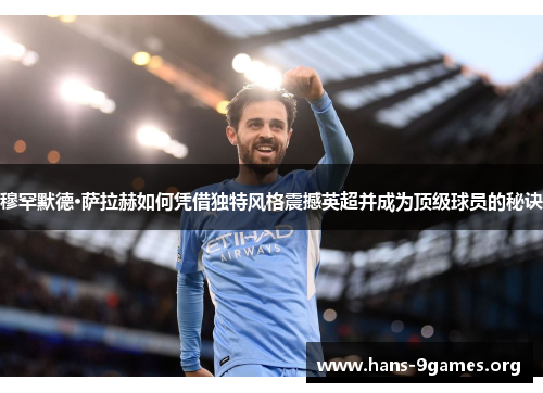 穆罕默德·萨拉赫如何凭借独特风格震撼英超并成为顶级球员的秘诀