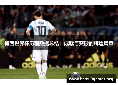 梅西世界杯历程数据总结：成就与突破的辉煌篇章