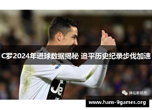 C罗2024年进球数据揭秘 追平历史纪录步伐加速