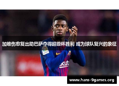 加维伤愈复出助巴萨夺得超级杯胜利 成为球队复兴的象征