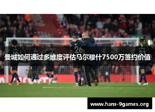 曼城如何通过多维度评估马尔穆什7500万签约价值