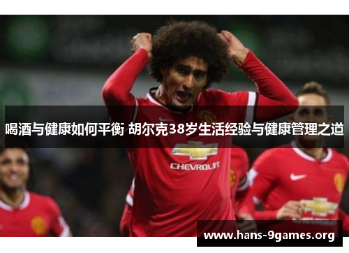 喝酒与健康如何平衡 胡尔克38岁生活经验与健康管理之道