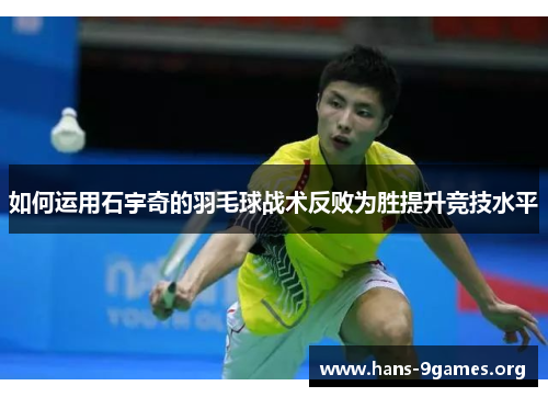 如何运用石宇奇的羽毛球战术反败为胜提升竞技水平