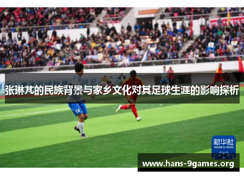 张琳芃的民族背景与家乡文化对其足球生涯的影响探析