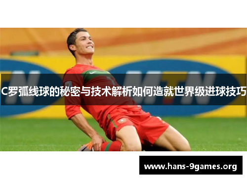 C罗弧线球的秘密与技术解析如何造就世界级进球技巧