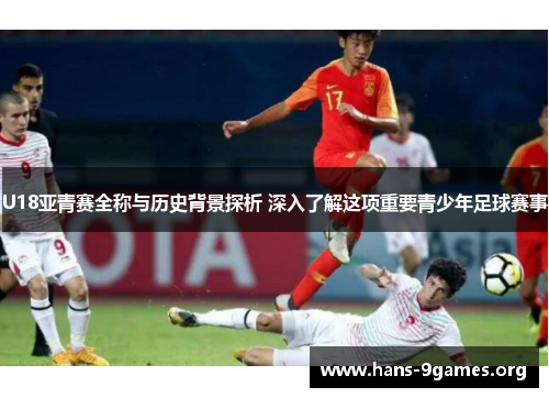 U18亚青赛全称与历史背景探析 深入了解这项重要青少年足球赛事