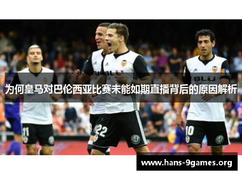 为何皇马对巴伦西亚比赛未能如期直播背后的原因解析