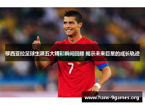 穆西亚拉足球生涯五大精彩瞬间回顾 揭示未来巨星的成长轨迹