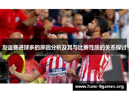 友谊赛进球多的原因分析及其与比赛性质的关系探讨 友谊赛进球多的原因分析及其与比赛性质的关系探讨