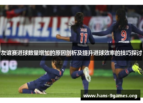 友谊赛进球数量增加的原因剖析及提升进球效率的技巧探讨