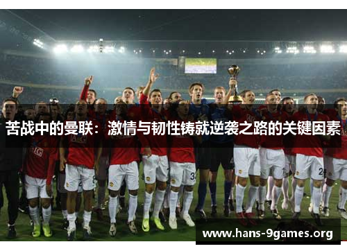 苦战中的曼联:激情与韧性铸就逆袭之路的关键因素 苦战中的曼联:激情与韧性铸就逆袭之路的关键因素