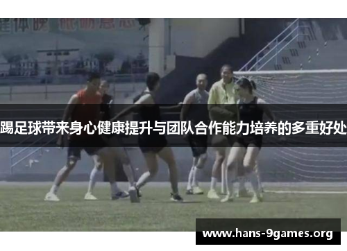 踢足球带来身心健康提升与团队合作能力培养的多重好处