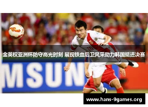 金英权亚洲杯防守高光时刻 展现铁血后卫风采助力韩国挺进决赛