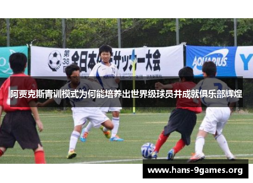 阿贾克斯青训模式为何能培养出世界级球员并成就俱乐部辉煌 阿贾克斯青训模式为何能培养出世界级球员并成就俱乐部辉煌