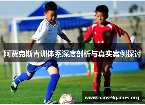 阿贾克斯青训体系深度剖析与真实案例探讨 阿贾克斯青训体系深度剖析与真实案例探讨