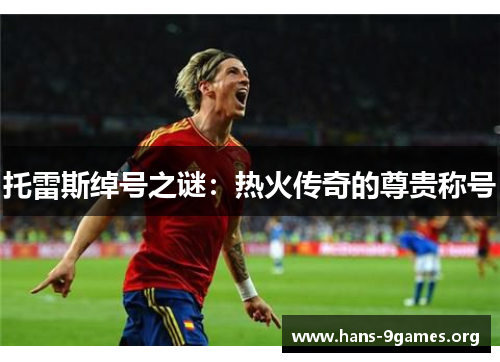 托雷斯绰号之谜:热火传奇的尊贵称号 托雷斯绰号之谜:热火传奇的尊贵称号