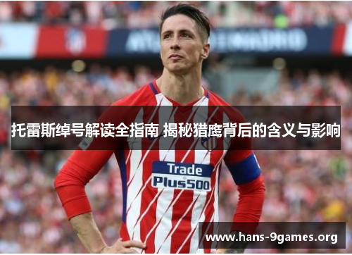 托雷斯绰号解读全指南 揭秘猎鹰背后的含义与影响 托雷斯绰号解读全指南 揭秘猎鹰背后的含义与影响