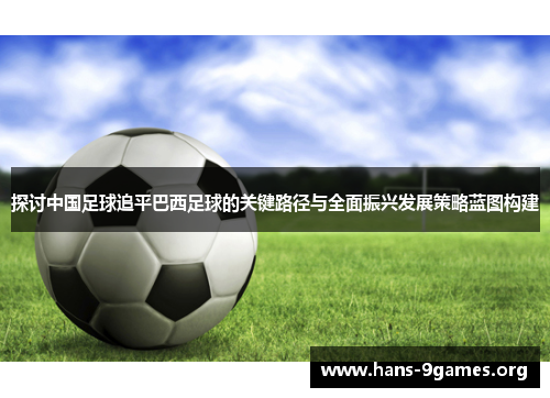 探讨中国足球追平巴西足球的关键路径与全面振兴发展策略蓝图构建 探讨中国足球追平巴西足球的关键路径与全面振兴发展策略蓝图构建