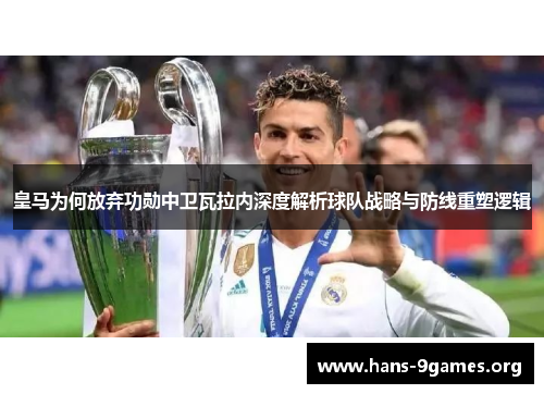 皇马为何放弃功勋中卫瓦拉内深度解析球队战略与防线重塑逻辑 皇马为何放弃功勋中卫瓦拉内深度解析球队战略与防线重塑逻辑