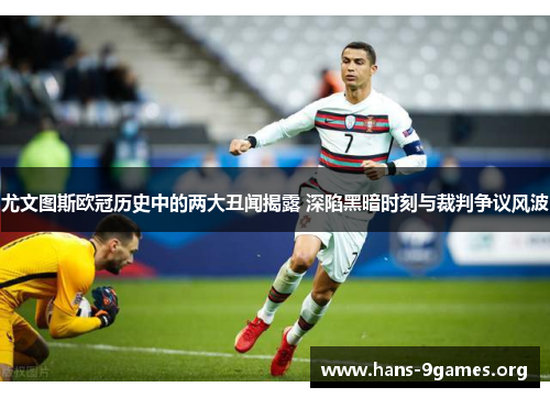尤文图斯欧冠历史中的两大丑闻揭露 深陷黑暗时刻与裁判争议风波
