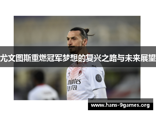 尤文图斯重燃冠军梦想的复兴之路与未来展望 尤文图斯重燃冠军梦想的复兴之路与未来展望
