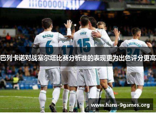 巴列卡诺对战塞尔塔比赛分析谁的表现更为出色评分更高 巴列卡诺对战塞尔塔比赛分析谁的表现更为出色评分更高