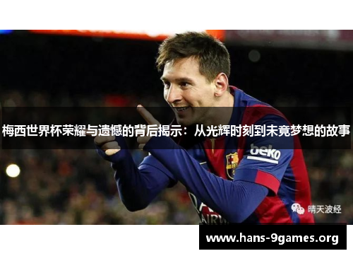 梅西世界杯荣耀与遗憾的背后揭示：从光辉时刻到未竟梦想的故事